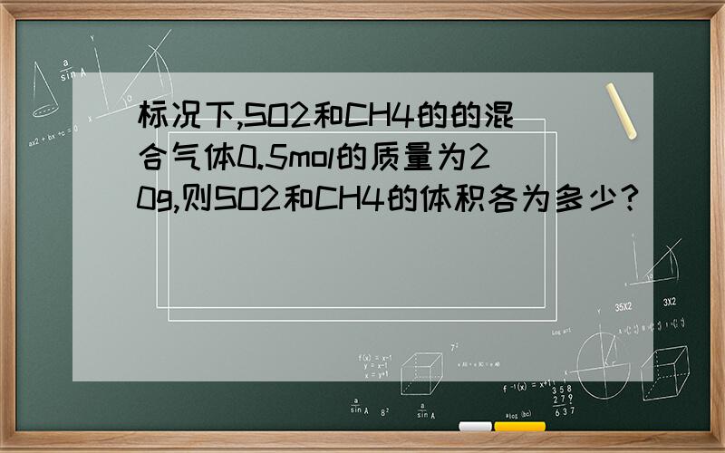 标况下,SO2和CH4的的混合气体0.5mol的质量为20g,则SO2和CH4的体积各为多少?