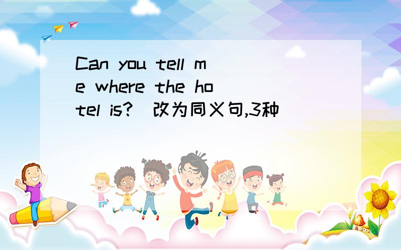Can you tell me where the hotel is?(改为同义句,3种）