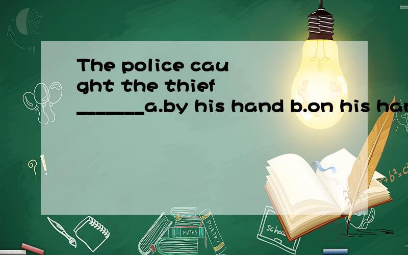 The police caught the thief _______a.by his hand b.on his hand c.on the hand d.by the hand.