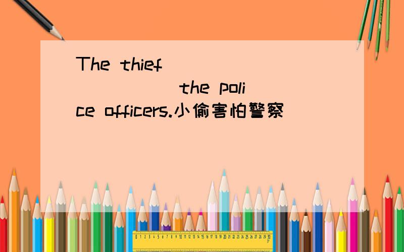 The thief___ ___ ___the police officers.小偷害怕警察