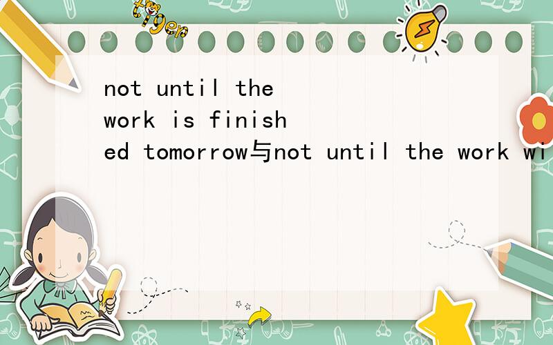 not until the work is finished tomorrow与not until the work will be finished tomorrow哪个对?求救!not until the work is finished tomorrownot until the work will be finished tomorrow