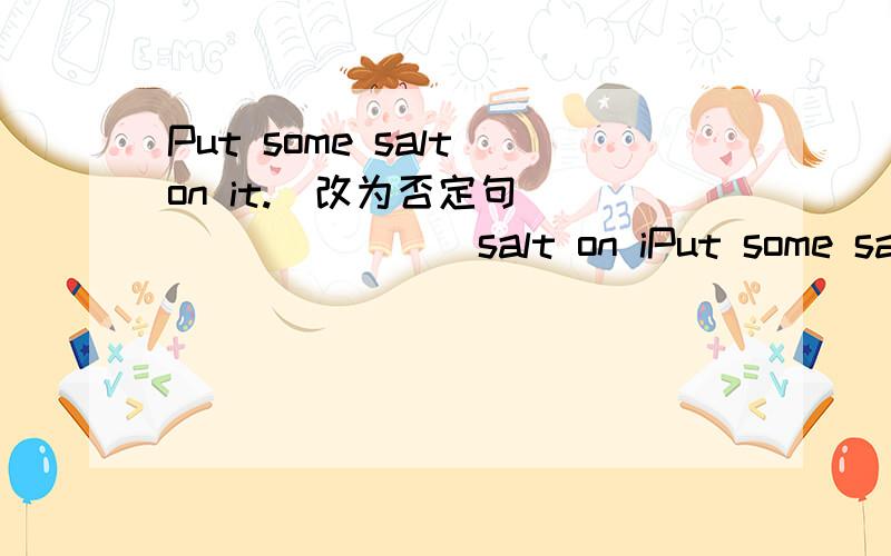 Put some salt on it.(改为否定句) ( )( )( )salt on iPut some salt on it.(改为否定句)( )( )( )salt on it.