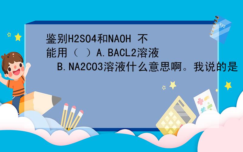 鉴别H2SO4和NAOH 不能用（ ）A.BACL2溶液  B.NA2CO3溶液什么意思啊。我说的是 ~~~不能~~~   用谁加谁有沉淀啊。。？