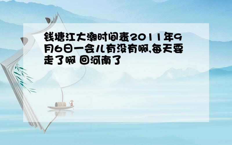 钱塘江大潮时间表2011年9月6日一会儿有没有啊,每天要走了啊 回河南了