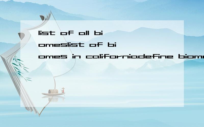 list of all biomeslist of biomes in californiadefine biomes作业是这样.那天没去上学所以不太懂写中文回答或者英文都无所谓.是英文最好咯.中文的问题大概意思是.列出所有生物群落在加利福尼亚州的生