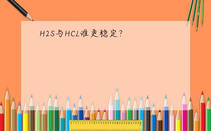 H2S与HCL谁更稳定?