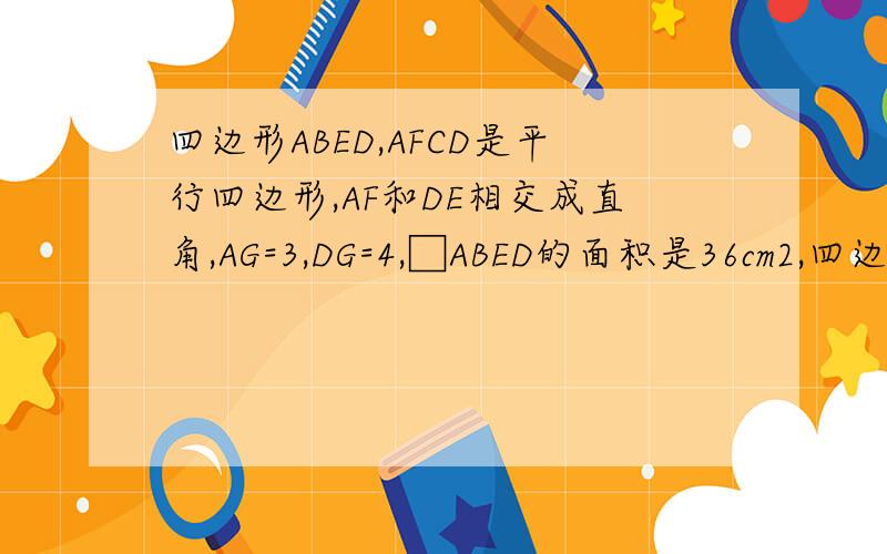 四边形ABED,AFCD是平行四边形,AF和DE相交成直角,AG=3,DG=4,□ABED的面积是36cm2,四边形ABCD求四边形ABCD的周长
