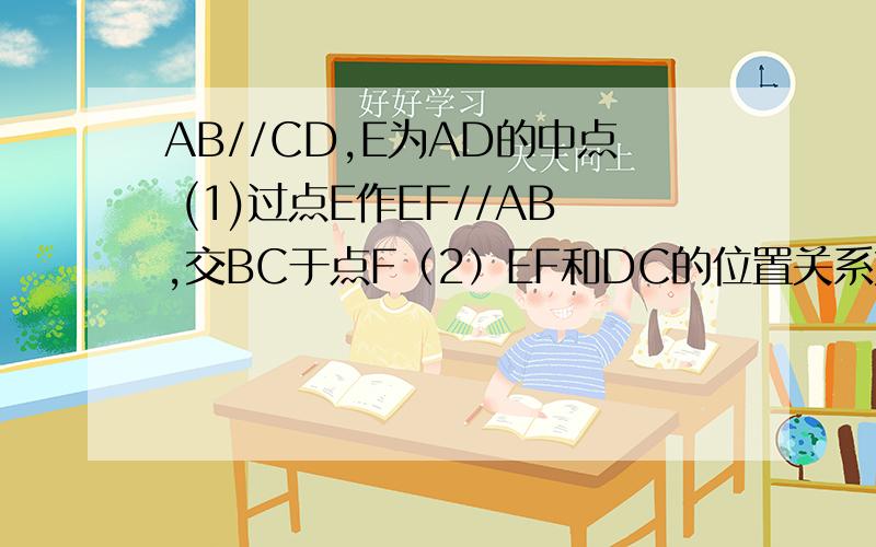 AB//CD,E为AD的中点 (1)过点E作EF//AB,交BC于点F（2）EF和DC的位置关系如何?（3）用刻度尺量一下BF和CF的长度,你能得到什么结论?（4）用刻度尺量一下DC,EF,AB的长度,请你大胆猜想,你又能得到什么结