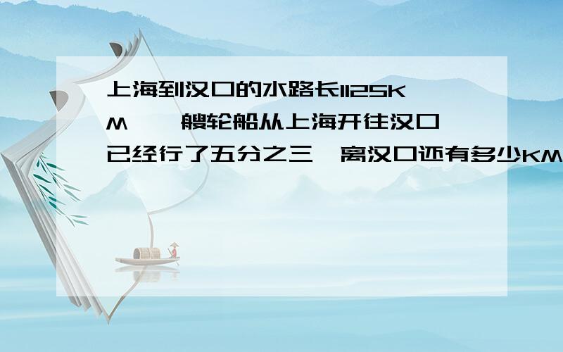 上海到汉口的水路长1125KM,一艘轮船从上海开往汉口,已经行了五分之三,离汉口还有多少KM?
