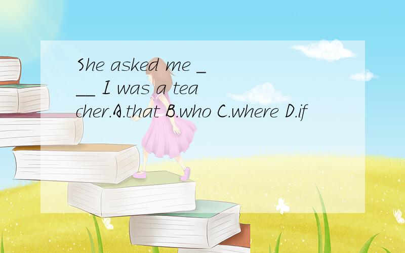 She asked me ___ I was a teacher.A.that B.who C.where D.if