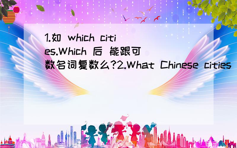 1.如 which cities.Which 后 能跟可数名词复数么?2.What Chinese cities have you been to to 能去掉么?呵呵.