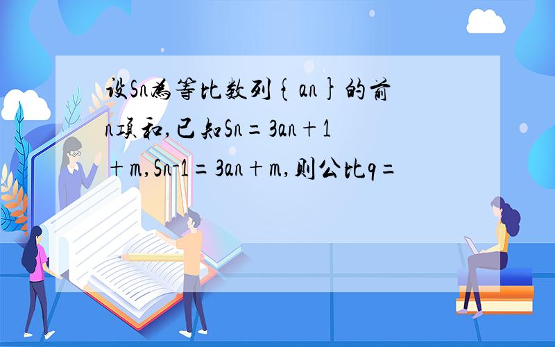 设Sn为等比数列{an}的前n项和,已知Sn=3an+1+m,Sn-1=3an+m,则公比q=