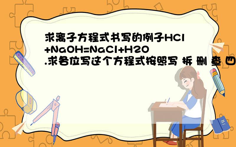求离子方程式书写的例子HCl+NaOH=NaCl+H2O.求各位写这个方程式按照写 拆 删 查 四部