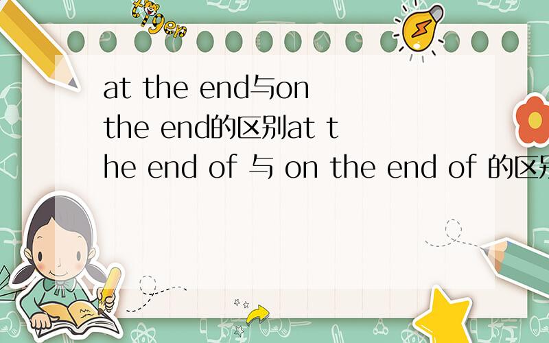 at the end与on the end的区别at the end of 与 on the end of 的区别