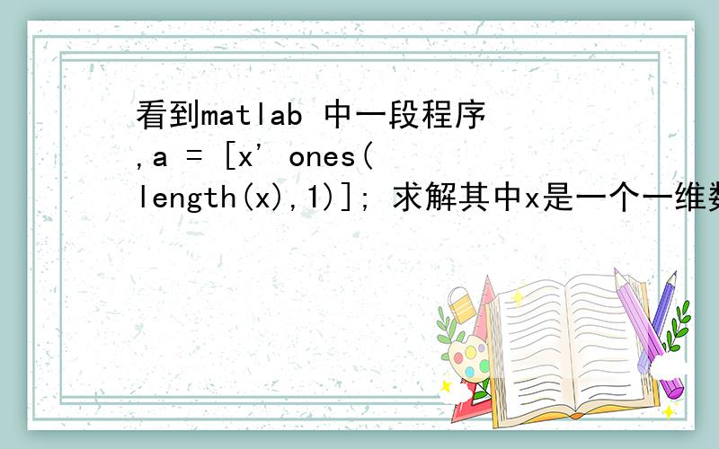 看到matlab 中一段程序,a = [x' ones(length(x),1)]; 求解其中x是一个一维数组.x' 我记得好像是求其共轭转置,但是写成上面始终的形式我不知道是什么意思了,哪位大哥可以解释一下,还有最后求出来