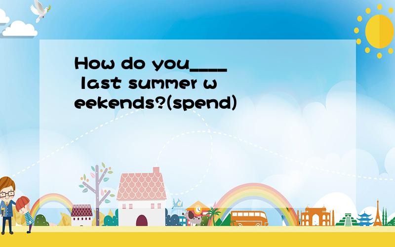 How do you____ last summer weekends?(spend)