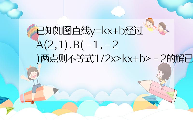 已知如图直线y=kx+b经过A(2,1).B(-1,-2)两点则不等式1/2x>kx+b>-2的解已知如图直线y=kx+b经过A(2,1).B(-1,-2)两点则不等式1/2x>kx+b>-2的解集为