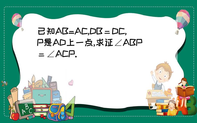 已知AB=AC,DB＝DC,P是AD上一点,求证∠ABP＝∠ACP.