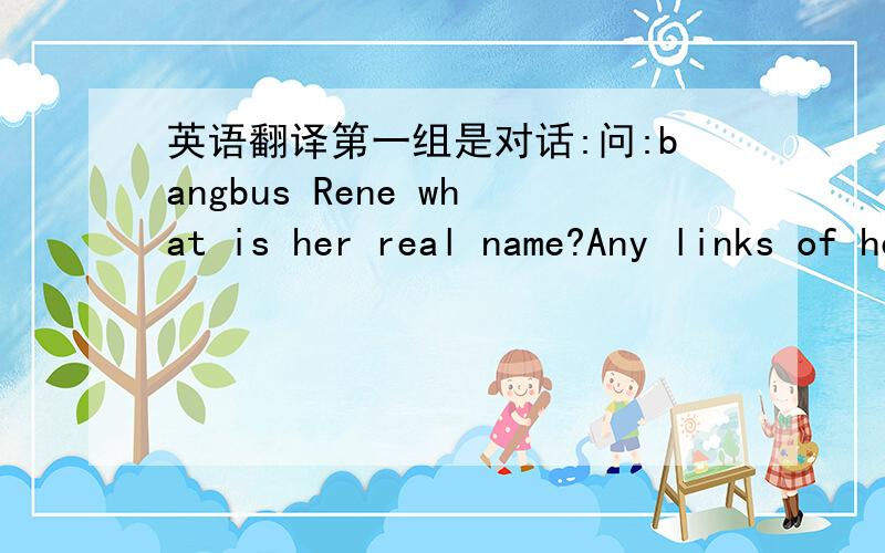 英语翻译第一组是对话:问:bangbus Rene what is her real name?Any links of her?Thanks.答:These BangBus girls you are looking for - Sasha,Rene,Rebecca - should be asked for in the find Your Favorite Babe section,as that's where most of the me