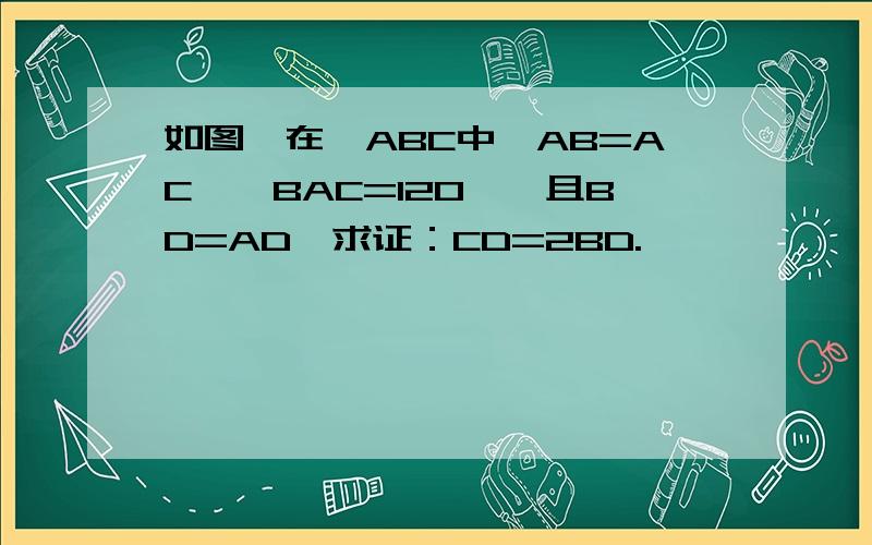 如图,在△ABC中,AB=AC,∠BAC=120°,且BD=AD,求证：CD=2BD.
