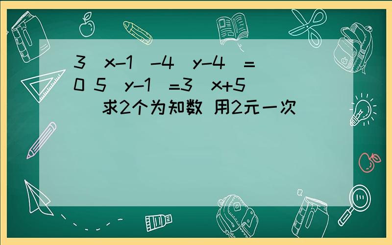 3（x-1)-4(y-4)=0 5(y-1)=3(x+5) 求2个为知数 用2元一次