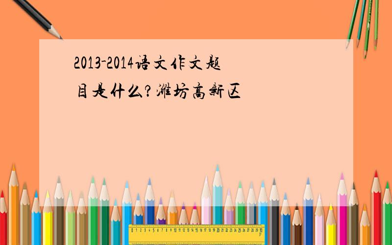 2013-2014语文作文题目是什么?潍坊高新区