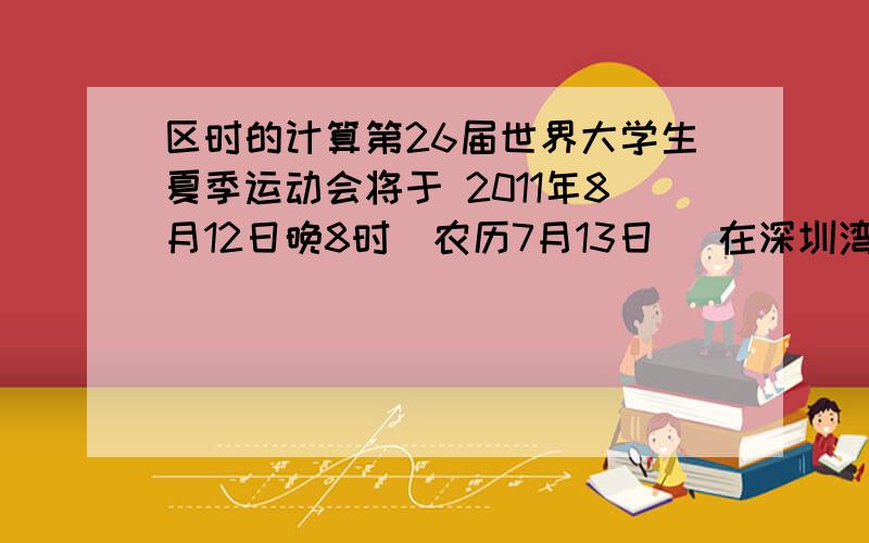 区时的计算第26届世界大学生夏季运动会将于 2011年8月12日晚8时(农历7月13日) 在深圳湾体育馆举行.回答33-34题：33．在美国（西五区）的华人要准时收看开幕式盛况,应该选择在当地时间A．8月