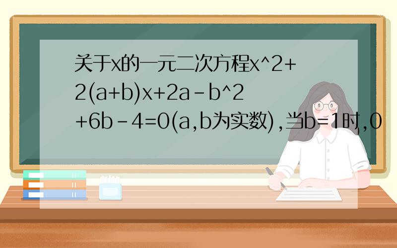 关于x的一元二次方程x^2+2(a+b)x+2a-b^2+6b-4=0(a,b为实数),当b=1时,0