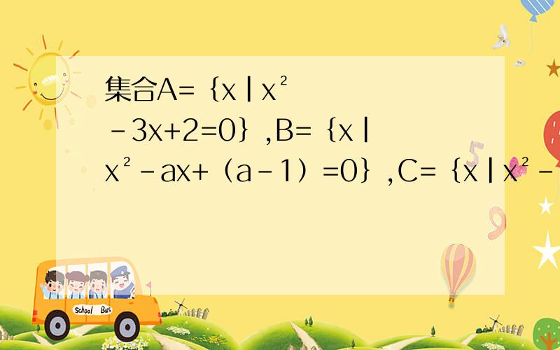 集合A=﹛x|x²-3x+2=0﹜,B=﹛x|x²-ax+（a-1）=0﹜,C=﹛x|x²-mx+2=0﹜已知集合A=｛x丨x方-3x+2=0｝,B=｛x丨X方-ax+a-1=0｝C==｛x丨x方-mx+2=0｝若A交B=A,A交C=C 求a .m