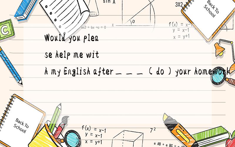 Would you please help me with my English after___(do)your homework