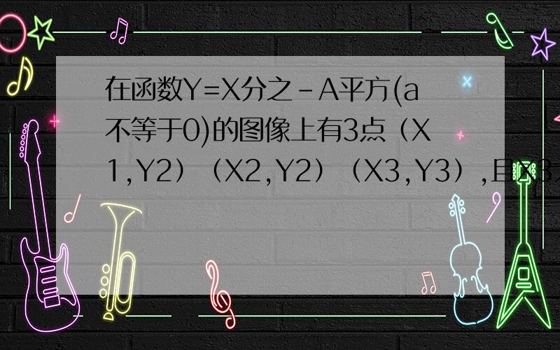 在函数Y=X分之-A平方(a不等于0)的图像上有3点（X1,Y2）（X2,Y2）（X3,Y3）,且X3大于X2大于X1则Y1Y2Y3关系在函数Y=X分之-A平方(a不等于0)的图像上有3点（X1,Y2）（X2,Y2）（X3,Y3）,且X3大于X2大于X1则Y1,Y2,