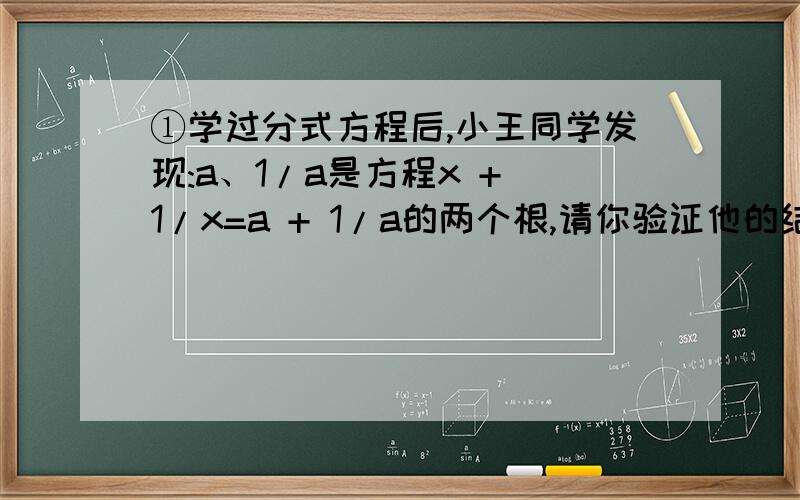 ①学过分式方程后,小王同学发现:a、1/a是方程x + 1/x=a + 1/a的两个根,请你验证他的结论②利用一得结论,解方程x + 1/（x-1）=a + 1/（a-1）