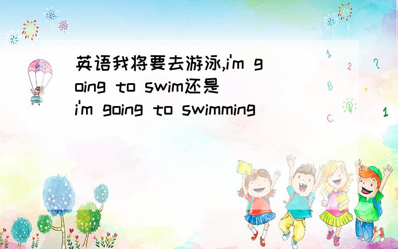 英语我将要去游泳,i'm going to swim还是i'm going to swimming