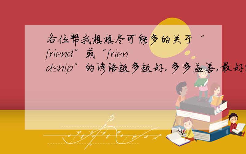 各位帮我想想尽可能多的关于“friend”或“friendship”的谚语越多越好,多多益善,最好附上中文