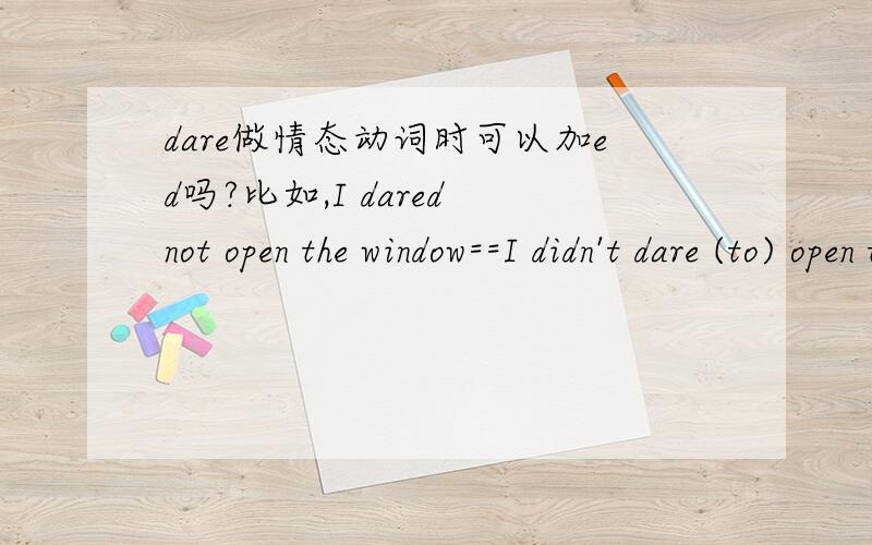 dare做情态动词时可以加ed吗?比如,I dared not open the window==I didn't dare (to) open the window 】