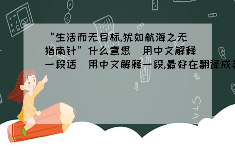 “生活而无目标,犹如航海之无指南针”什么意思（用中文解释一段话）用中文解释一段,最好在翻译成英文,谢谢啦!能否编成一段小文章？谢啦！