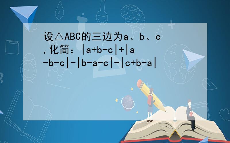 设△ABC的三边为a、b、c,化简：|a+b-c|+|a-b-c|-|b-a-c|-|c+b-a|