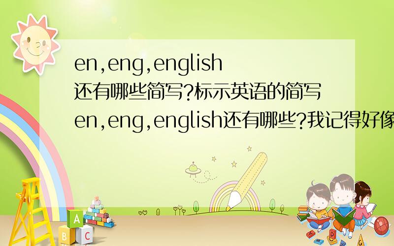 en,eng,english还有哪些简写?标示英语的简写en,eng,english还有哪些?我记得好像是有5个的.像中文:zhcc,chi,chs,zh,chinese