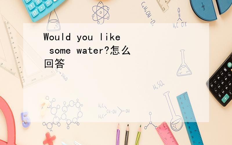 Would you like some water?怎么回答
