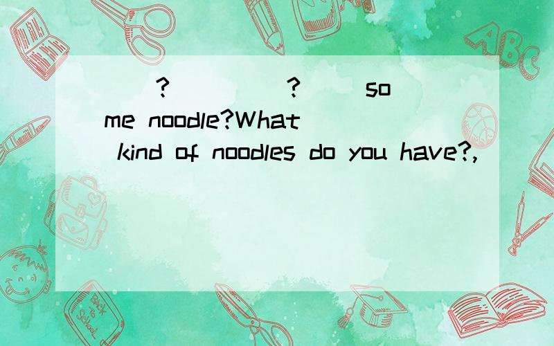 __?__ __?__ some noodle?What kind of noodles do you have?,