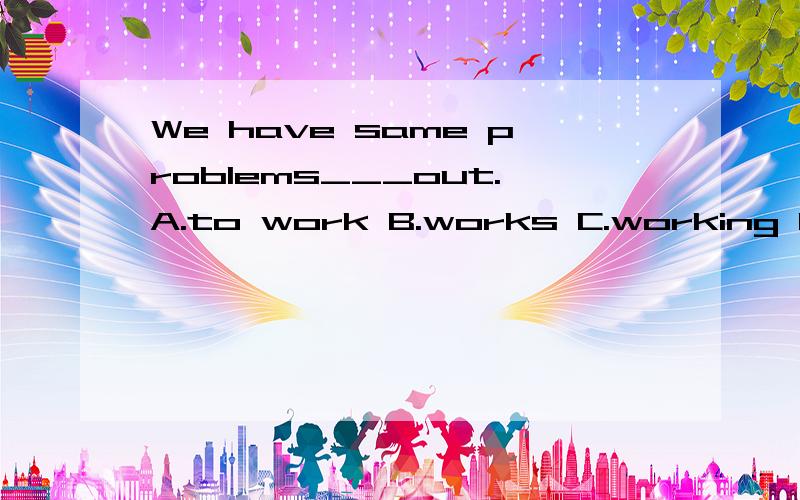 We have same problems___out.A.to work B.works C.working D.worked