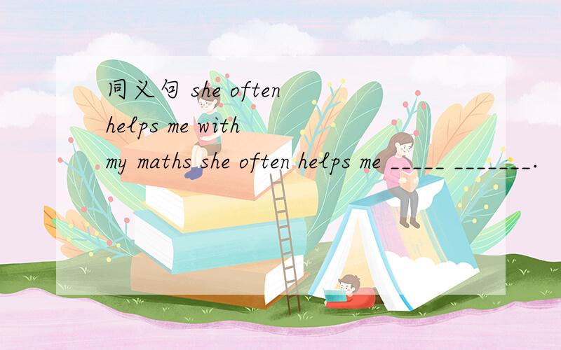 同义句 she often helps me with my maths she often helps me _____ _______.