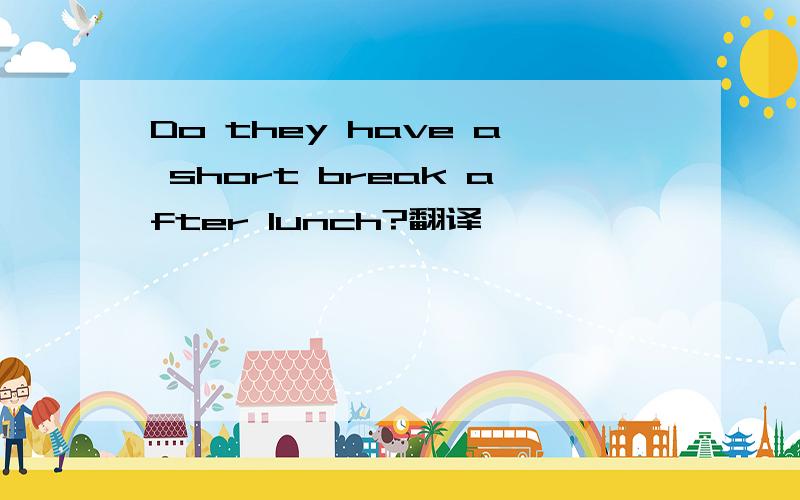 Do they have a short break after lunch?翻译