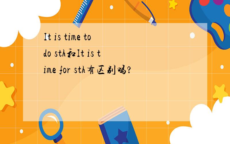 It is time to do sth和It is time for sth有区别吗?