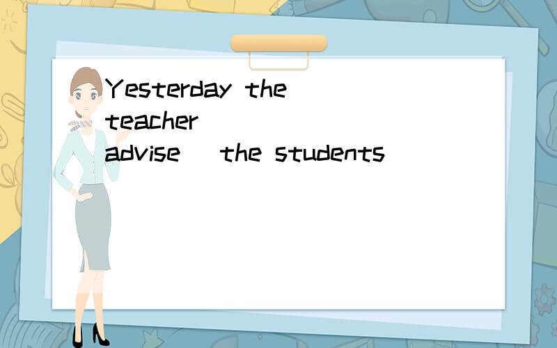 Yesterday the teacher_____ (advise) the students______( speak) English in class.用所给动词适当形式填空
