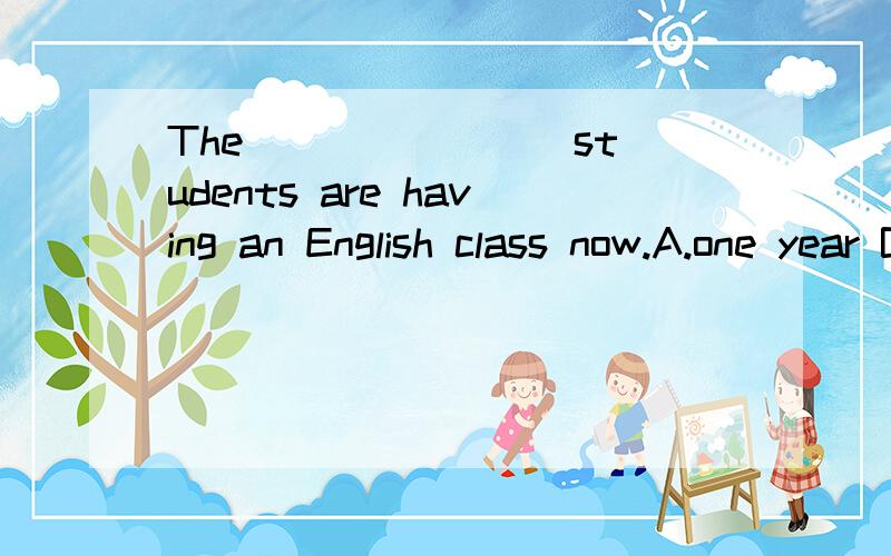 The _______ students are having an English class now.A.one year B.first-year C.grade one D.second year