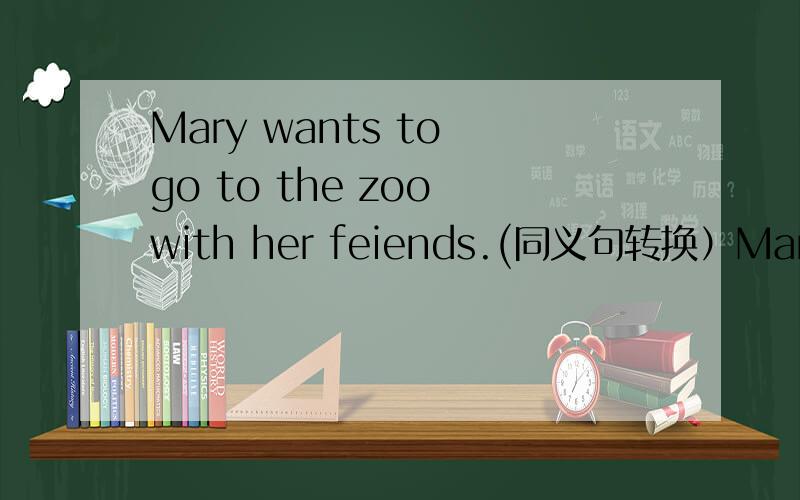 Mary wants to go to the zoo with her feiends.(同义句转换）Mary___ ___ to go to the zoo with...