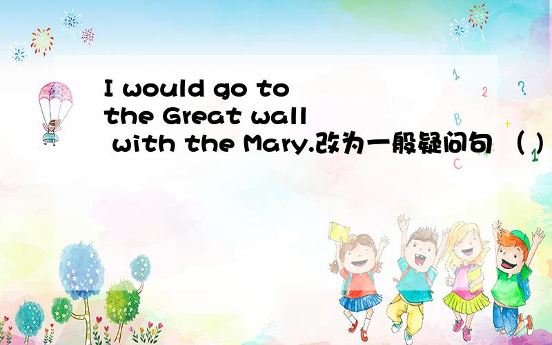 I would go to the Great wall with the Mary.改为一般疑问句 （ )（ )go to the Great wall with Mary?Although he is very rich ,he still lives a simple life.用but改为同义句He is very rich （ )he still ( )a simple life.