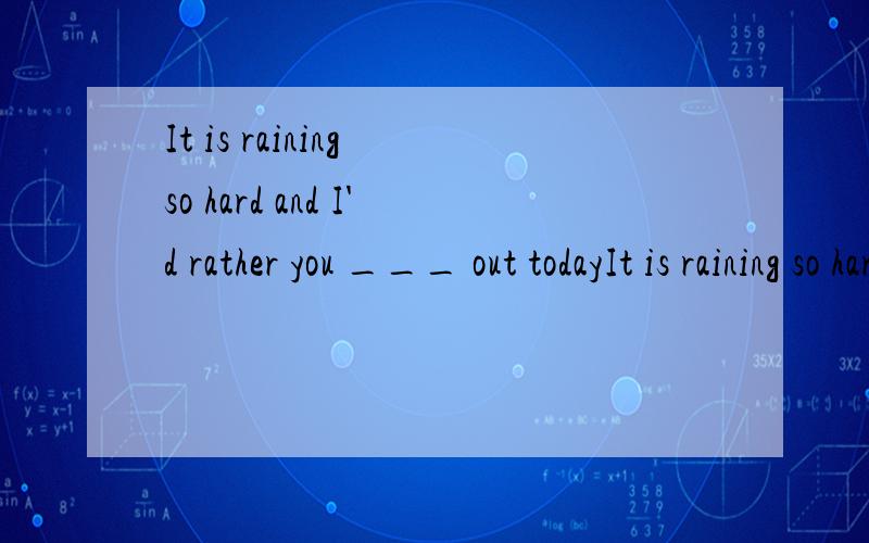 It is raining so hard and I'd rather you ___ out todayIt is raining so hard and I'd rather you ___ out today.A.not go B.not to go C.cannot go D.didn't go 求详解