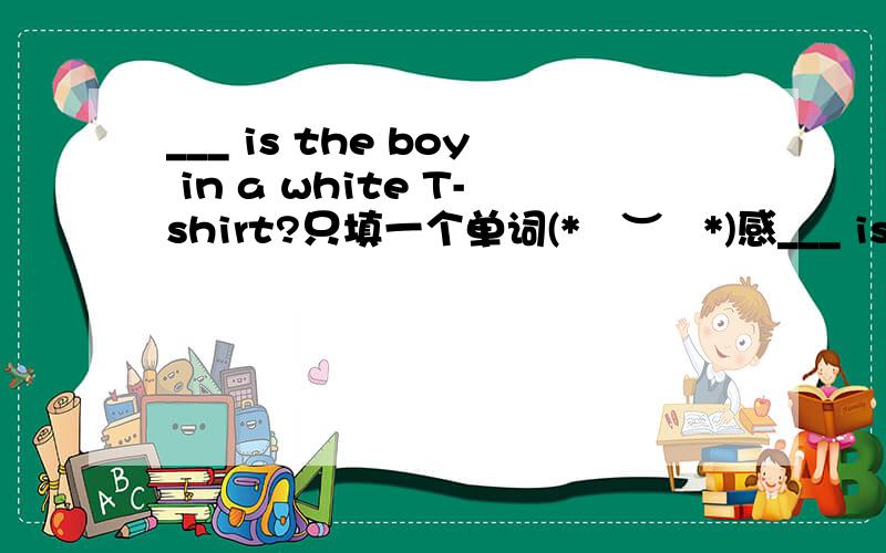 ___ is the boy in a white T-shirt?只填一个单词(*¯︶¯*)感___ is the boy in a white T-shirt?只填一个单词(*¯︶¯*)感谢回答